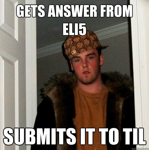 Gets answer from ELI5 Submits it to TIL  Scumbag Steve