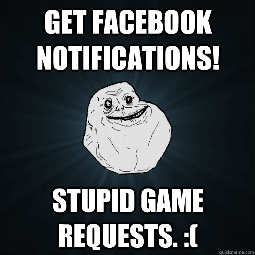 Get facebook notifications! Stupid game requests. :(  Forever Alone