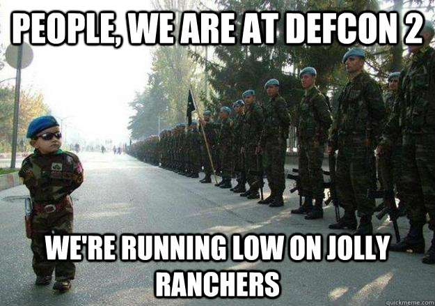 People, we are at Defcon 2 We're running low on jolly ranchers  Army child