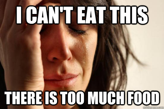 I can't eat this There is too much food  First World Problems