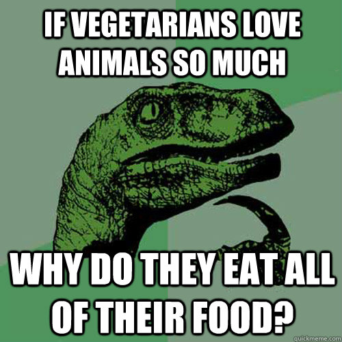 If vegetarians love animals so much why do they eat all of their food?  Philosoraptor