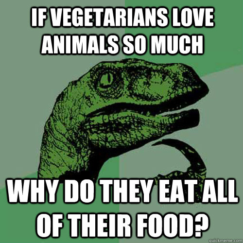 If vegetarians love animals so much why do they eat all of their food?  Philosoraptor