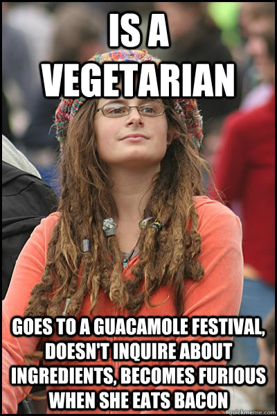 Is a vegetarian Goes to a guacamole festival, doesn't inquire about ingredients, becomes furious when she eats bacon - Is a vegetarian Goes to a guacamole festival, doesn't inquire about ingredients, becomes furious when she eats bacon  Bad Argument Hippie