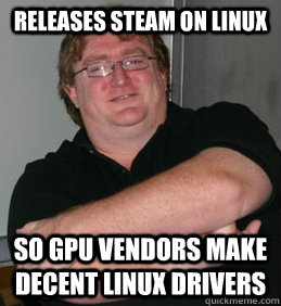 Releases steam on linux so gpu vendors make decent linux drivers  Good Guy Gabe