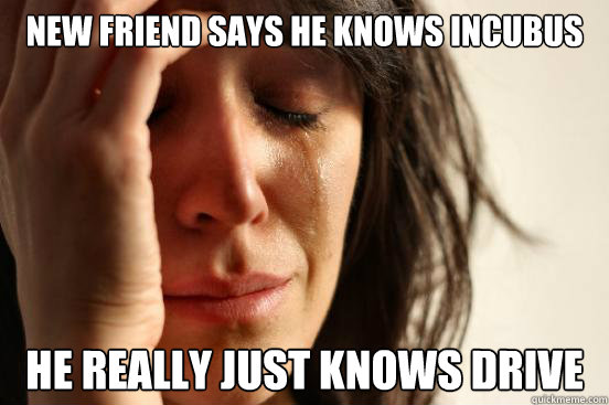 New friend says he knows incubus he really just knows drive  First World Problems
