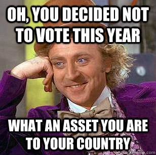 Oh, you decided not to vote this year what an asset you are to your country  Condescending Wonka