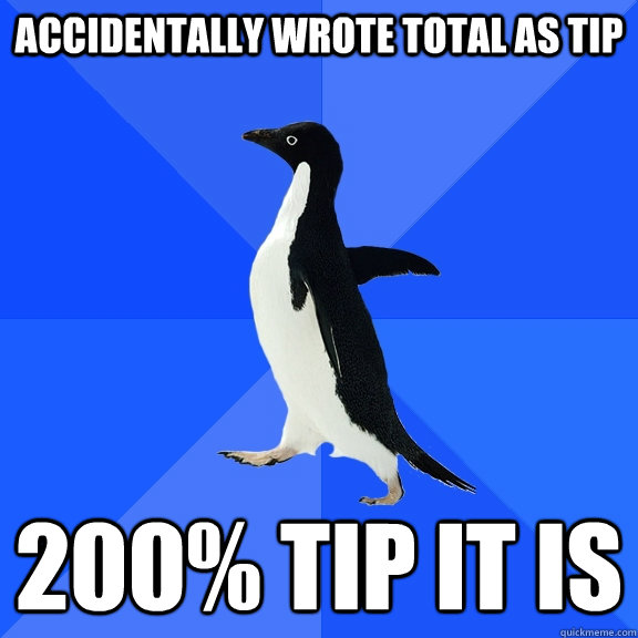 Accidentally wrote total as tip 200% tip it is  Socially Awkward Penguin