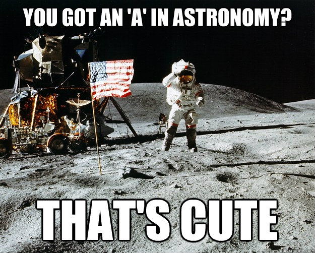 You got an 'a' in Astronomy? that's cute   Unimpressed Astronaut