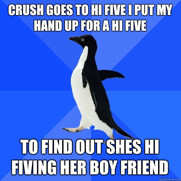 CRUSH GOES TO HI FIVE I PUT MY HAND UP FOR A HI FIVE TO FIND OUT SHES HI FIVING HER BOY FRIEND  Socially Awkward Penguin