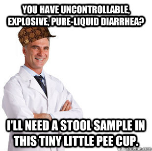 You have uncontrollable, explosive, pure-liquid diarrhea?   I'll need a stool sample in this tiny little pee cup.    Scumbag Doctor