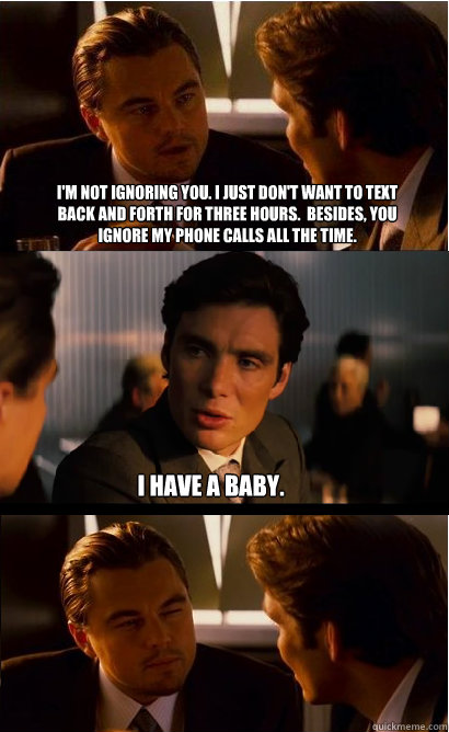 I'm not ignoring you. I just don't want to text back and forth for three hours.  Besides, you ignore my phone calls all the time. I have a baby. - I'm not ignoring you. I just don't want to text back and forth for three hours.  Besides, you ignore my phone calls all the time. I have a baby.  Inception Meme