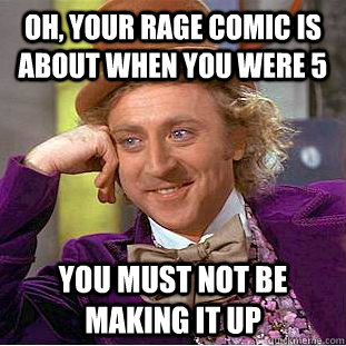 Oh, your rage comic is about when you were 5 You must not be making it up  Condescending Wonka