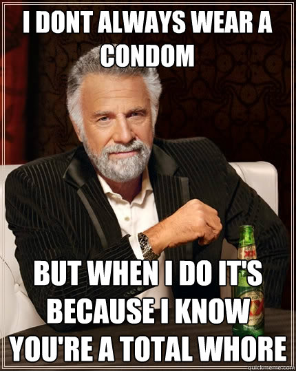 i dont always wear a condom but when i do it's because i know you're a total whore  The Most Interesting Man In The World