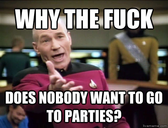 WHY THE FUCK DOES NOBODY WANT TO GO TO PARTIES?  Annoyed Picard HD