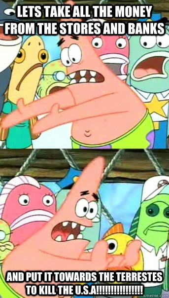 Lets take all the money from the stores and banks and put it towards the terrestes to kill THE U.S.A!!!!!!!!!!!!!!!!  Push it somewhere else Patrick