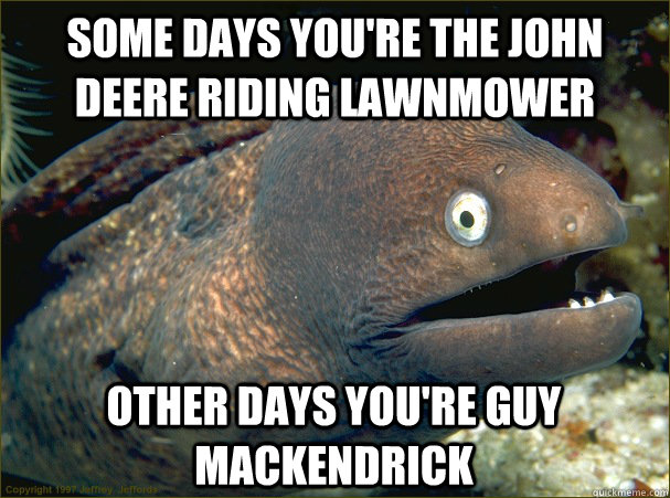 Some days you're the John Deere riding lawnmower Other days you're Guy MacKendrick - Some days you're the John Deere riding lawnmower Other days you're Guy MacKendrick  Bad Joke Eel