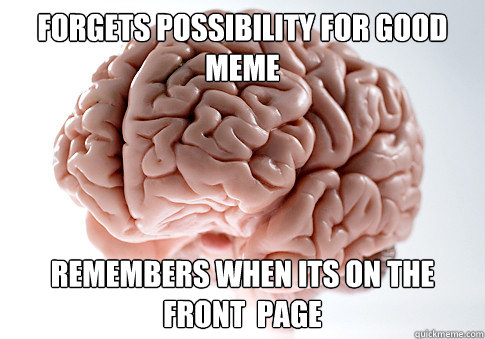 forgets possibility for good meme remembers when its on the front  page  Scumbag Brain