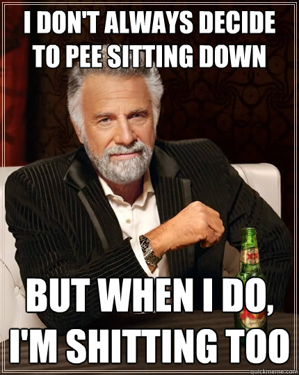 I don't always decide to pee sitting down but when I do, I'm shitting too  The Most Interesting Man In The World