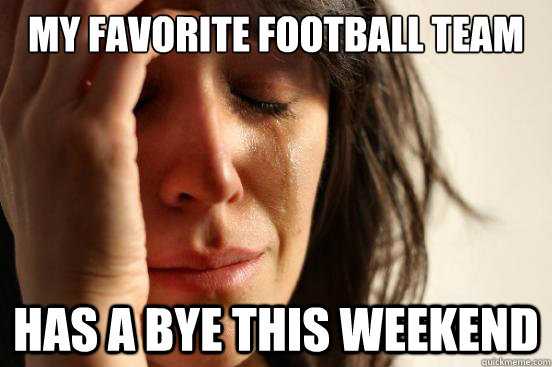 my favorite football team has a bye this weekend  First World Problems