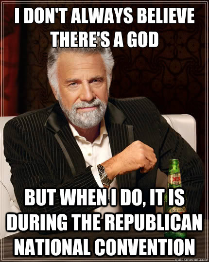 I don't always believe there's a god But when i do, it is during the Republican National Convention  The Most Interesting Man In The World