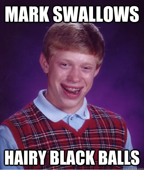 Mark swallows  Hairy black balls  Bad Luck Brian