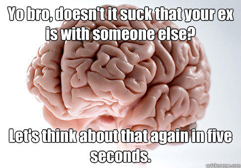 Yo bro, doesn't it suck that your ex is with someone else? Let's think about that again in five seconds.  - Yo bro, doesn't it suck that your ex is with someone else? Let's think about that again in five seconds.   Scumbag Brain