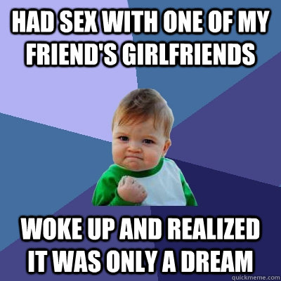 had sex with one of my friend's girlfriends  woke up and realized it was only a dream  Success Kid