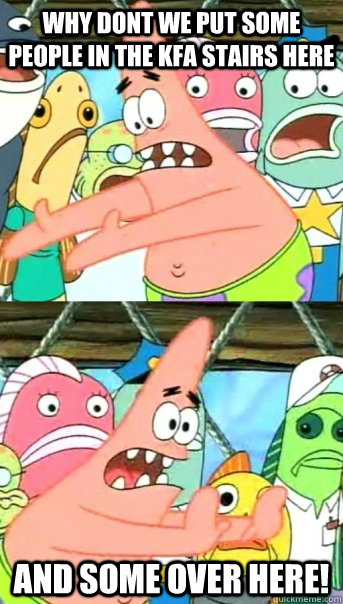 WHY DONT WE PUT SOME PEOPLE IN THE KFA STAIRS HERE AND SOME OVER HERE!  Push it somewhere else Patrick