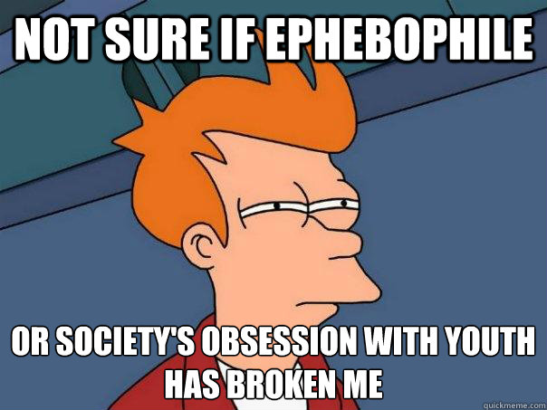not sure if Ephebophile Or society's obsession with youth
has broken me - not sure if Ephebophile Or society's obsession with youth
has broken me  Futurama Fry