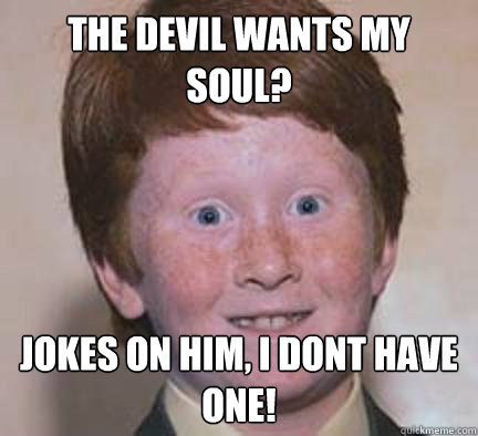 The Devil wants my soul? Jokes on him, i dont have one! - The Devil wants my soul? Jokes on him, i dont have one!  Over Confident Ginger
