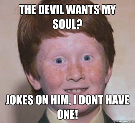 The Devil wants my soul? Jokes on him, i dont have one!  Over Confident Ginger