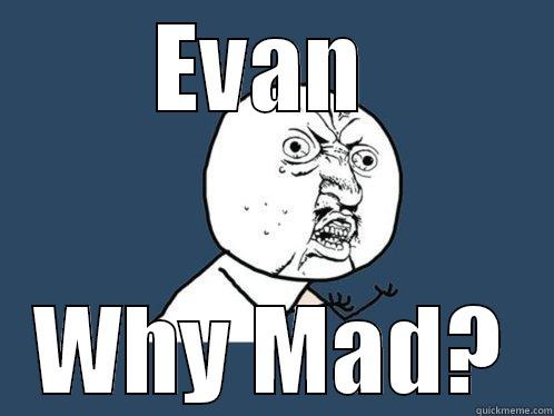 EVAN  WHY MAD? Y U No