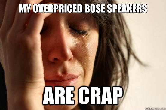 My overpriced Bose speakers are crap  First World Problems