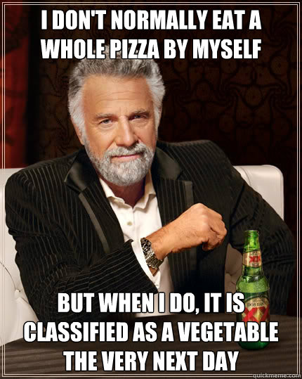 I DON'T NORMALLY EAT A WHOLE PIZZA BY MYSELF BUT WHEN I DO, IT IS CLASSIFIED AS A VEGETABLE THE VERY NEXT DAY  The Most Interesting Man In The World