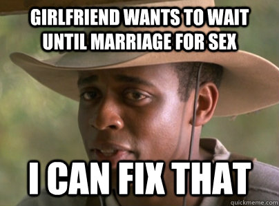 Girlfriend wants to wait until marriage for sex i can fix that  I can fix that