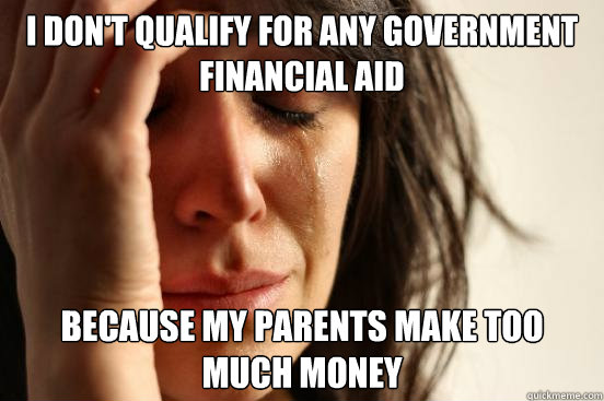 I don't qualify for any government financial aid because my parents make too much money  First World Problems