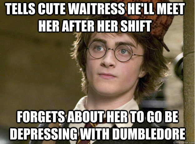 Tells cute waitress he'll meet her after her shift forgets about her to go be depressing with dumbledore - Tells cute waitress he'll meet her after her shift forgets about her to go be depressing with dumbledore  Scumbag Harry Potter