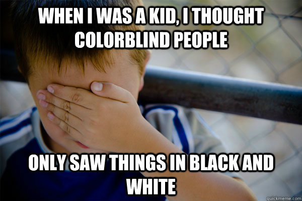 When I was a kid, I thought colorblind people only saw things in black and white - When I was a kid, I thought colorblind people only saw things in black and white  Confession kid