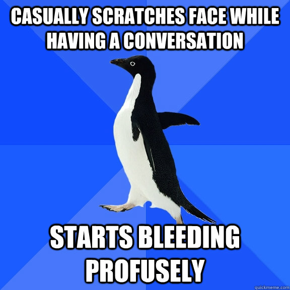 Casually scratches face while having a conversation Starts bleeding profusely  Socially Awkward Penguin