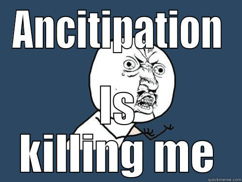 ANCITIPATION IS KILLING ME Y U No