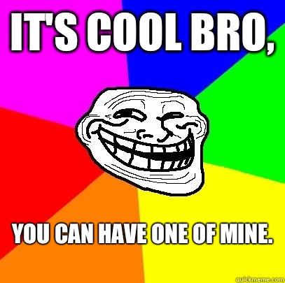 It's cool bro, You can have one of mine.
  Troll Face