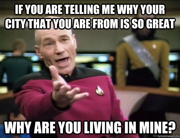 If you are telling me why your city that you are from is so great Why are you living in mine?  Annoyed Picard HD
