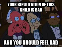 Your exploitation of this child is bad and you should feel bad - Your exploitation of this child is bad and you should feel bad  Zoidberg