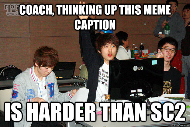 Coach, thinking up this meme caption is harder than sc2  Studious Flash