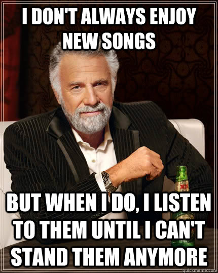 I don't always enjoy new songs But when I do, I listen to them until I can't stand them anymore  The Most Interesting Man In The World
