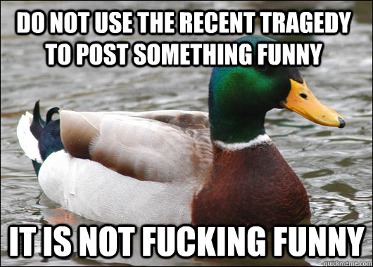 DO not use the recent tragedy to post something funny it is not fucking funny  Actual Advice Mallard