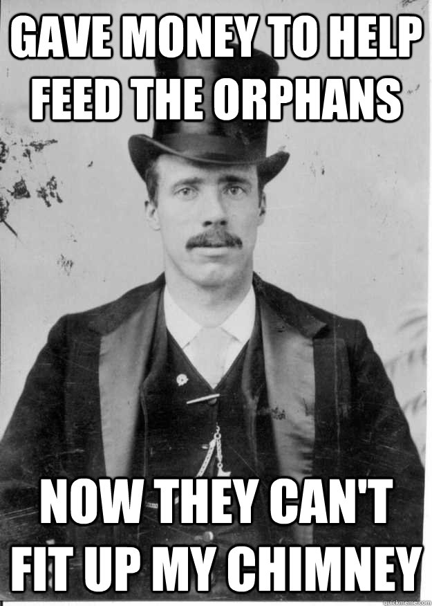 Gave money to help feed the orphans Now they can't fit up my chimney - Gave money to help feed the orphans Now they can't fit up my chimney  Upper Class Problems