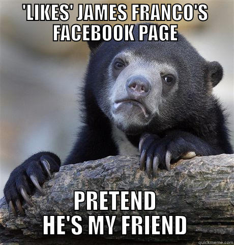 'LIKES' JAMES FRANCO'S FACEBOOK PAGE PRETEND HE'S MY FRIEND Confession Bear