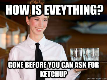 how is eveything? gone before you can ask for ketchup  