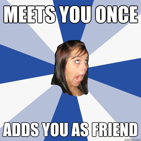 Meets you once Adds you as friend  Annoying Facebook Girl